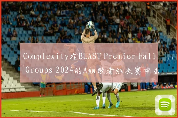 Complexity在BLAST Premier Fall Groups 2024的A组败者组决赛中击败了 Heroic 。