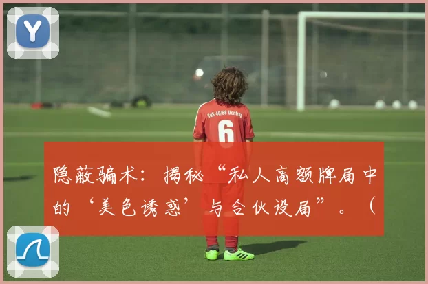 隐蔽骗术：揭秘“私人高额牌局中的‘美色诱惑’与合伙设局”。（高额私局陷阱：揭露美色诱饵与同伙设局的内幕）