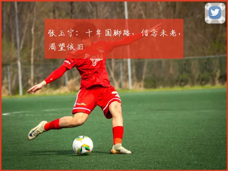 张玉宁：十年国脚路，信念未老，渴望依旧