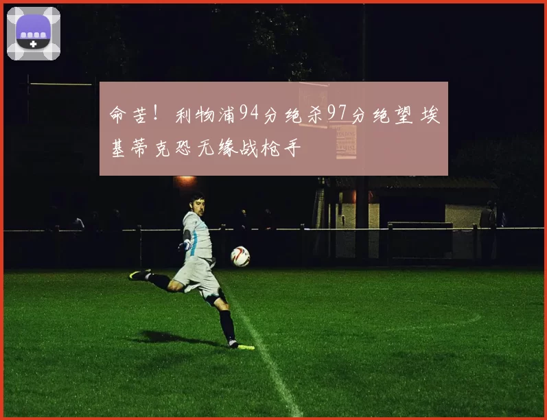 命苦！利物浦94分绝杀97分绝望 埃基蒂克恐无缘战枪手