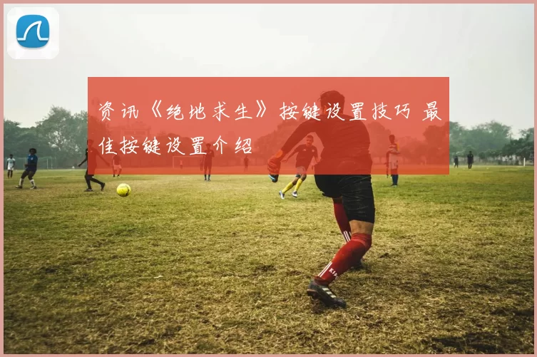 资讯《绝地求生》按键设置技巧 最佳按键设置介绍