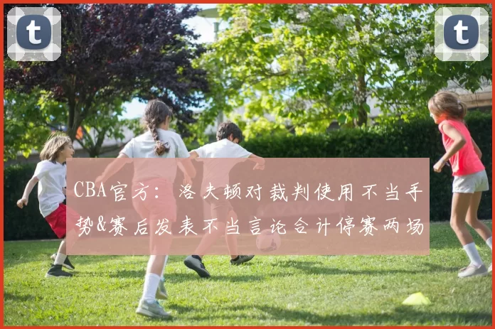 CBA官方：洛夫顿对裁判使用不当手势&赛后发表不当言论合计停赛两场，罚款5