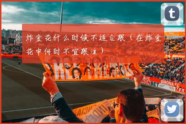 炸金花什么时候不适合跟（在炸金花中何时不宜跟注）