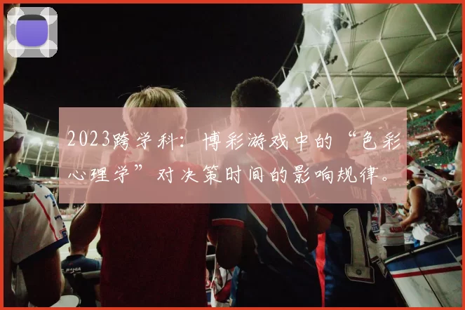 2023跨学科：博彩游戏中的“色彩心理学”对决策时间的影响规律。（2023跨学科视角：色彩心理学对博彩游戏决策时间的作用机制）