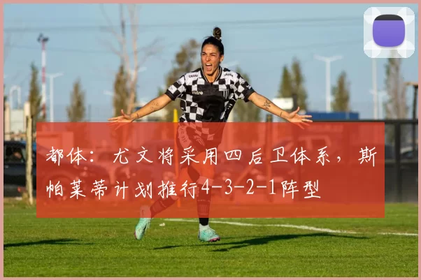 都体：尤文将采用四后卫体系，斯帕莱蒂计划推行4-3-2-1阵型