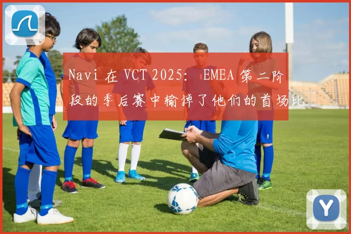Navi 在 VCT 2025： EMEA 第二阶段的季后赛中输掉了他们的首场比赛