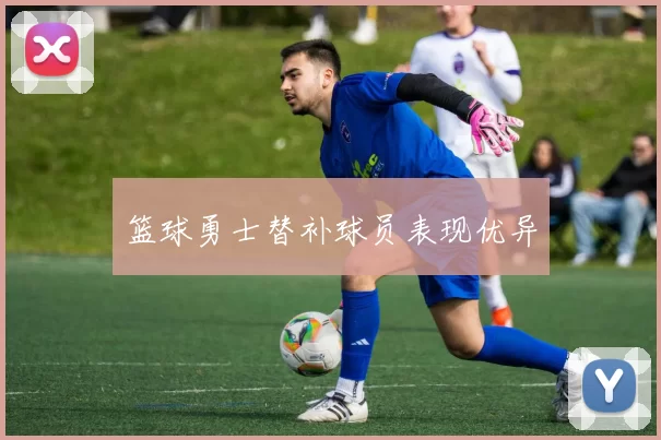 篮球勇士替补球员表现优异