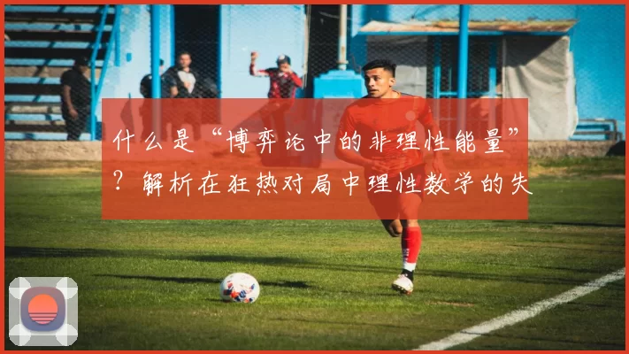 什么是“博弈论中的非理性能量”？解析在狂热对局中理性数学的失效。（狂热对局中的“非理性能量”：理性数学为何会失效）