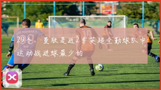 29个，曼联是近2季英超全勤球队中运动战进球最少的