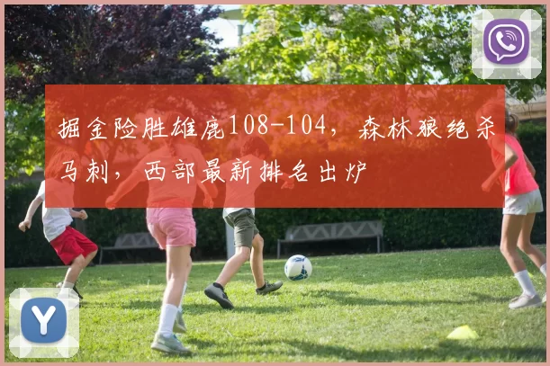 掘金险胜雄鹿108-104，森林狼绝杀马刺，西部最新排名出炉