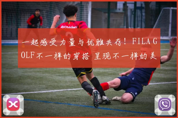 一起感受力量与优雅共存！FILA GOLF不一样的穿搭 呈现不一样的美