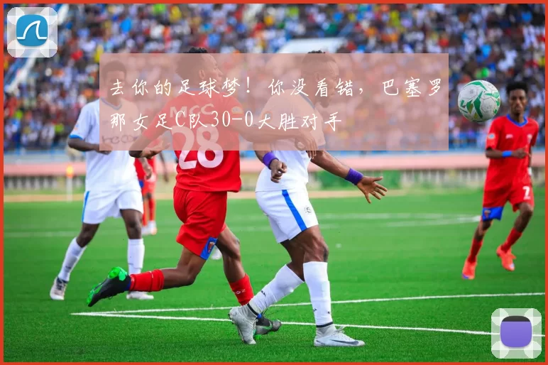 去你的足球梦！你没看错，巴塞罗那女足C队30-0大胜对手