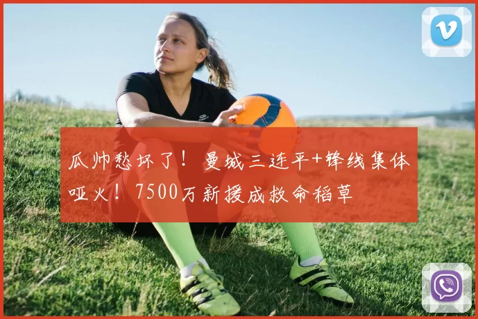 瓜帅愁坏了！曼城三连平+锋线集体哑火！7500万新援成救命稻草