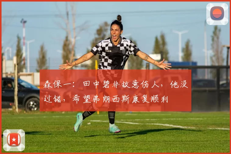 森保一：田中碧非故意伤人，他没过错，希望弗朗西斯康复顺利