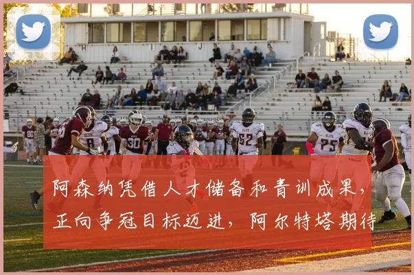 阿森纳凭借人才储备和青训成果，正向争冠目标迈进，阿尔特塔期待开启新统治模式。