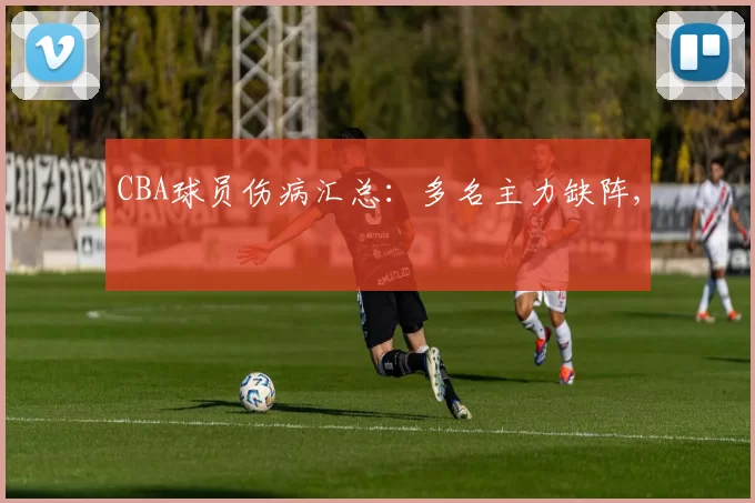 CBA球员伤病汇总：多名主力缺阵,