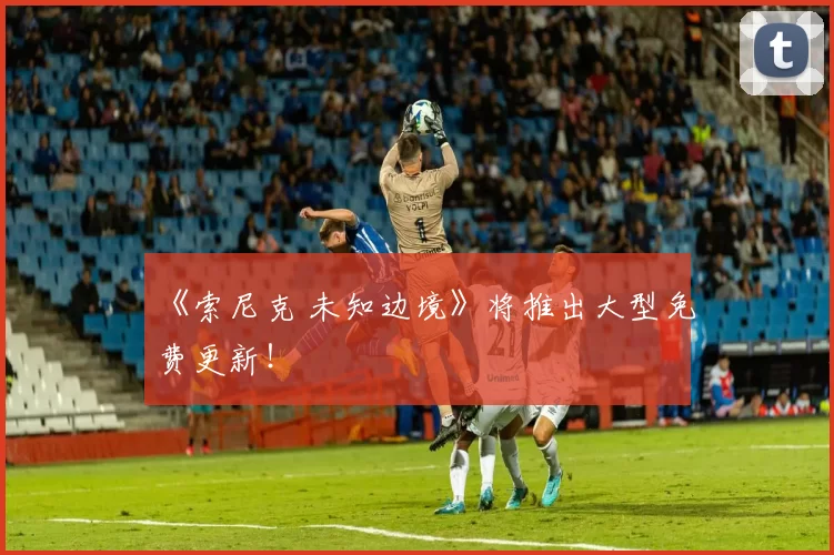 《索尼克 未知边境》将推出大型免费更新！