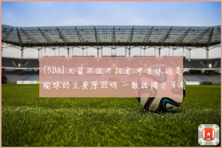 [NBA]火箭不敌开拓者 申京休战是输球的主要原因吗 一数据揭示另有起因
