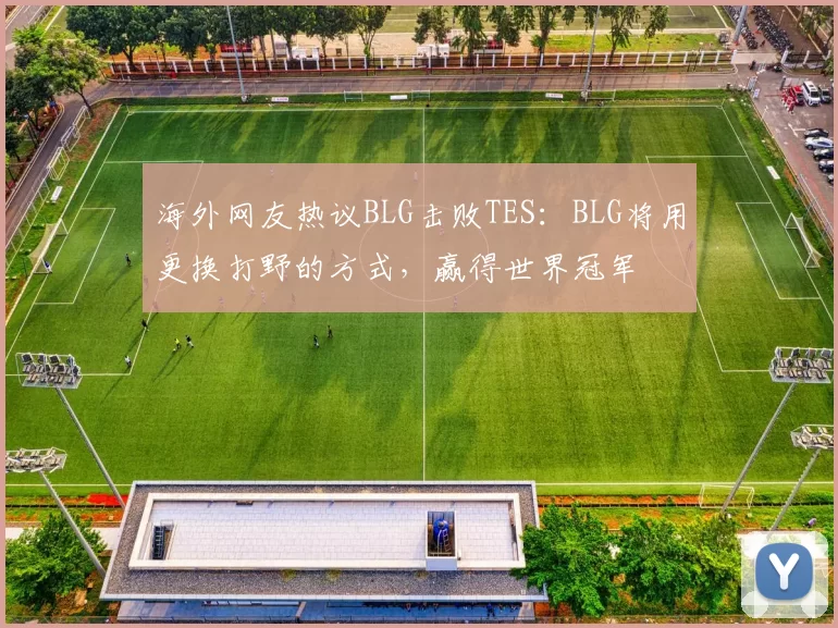 海外网友热议BLG击败TES：BLG将用更换打野的方式，赢得世界冠军