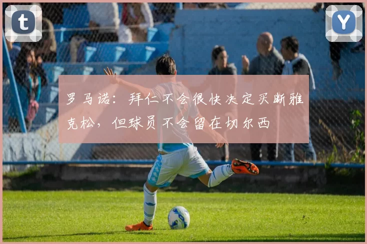 罗马诺：拜仁不会很快决定买断雅克松，但球员不会留在切尔西