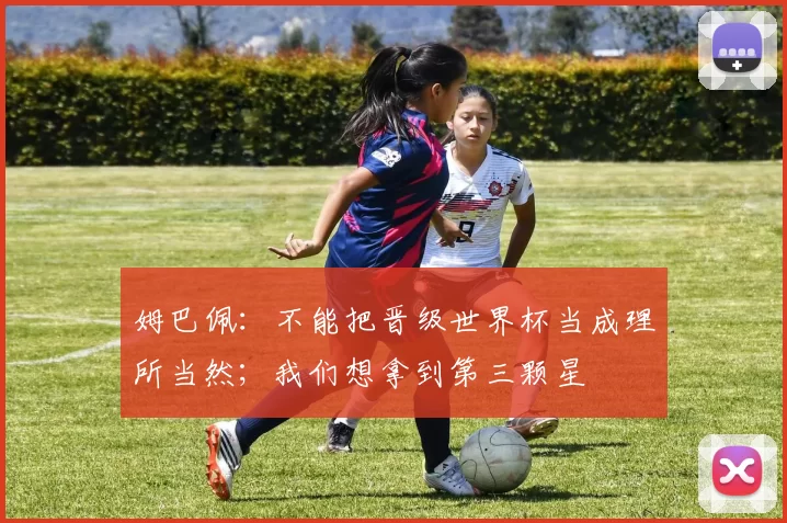 姆巴佩：不能把晋级世界杯当成理所当然；我们想拿到第三颗星