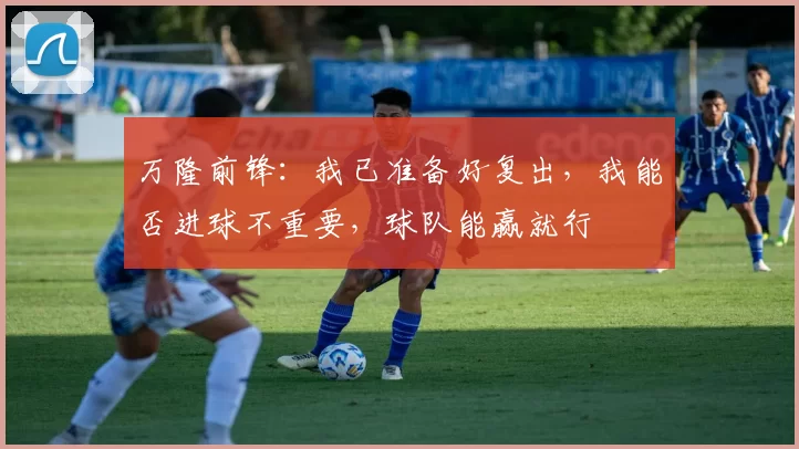 万隆前锋：我已准备好复出，我能否进球不重要，球队能赢就行