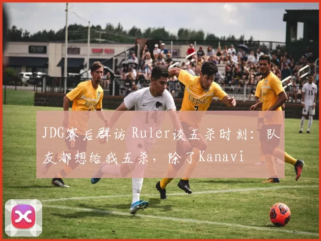 JDG赛后群访 Ruler谈五杀时刻：队友都想给我五杀，除了Kanavi