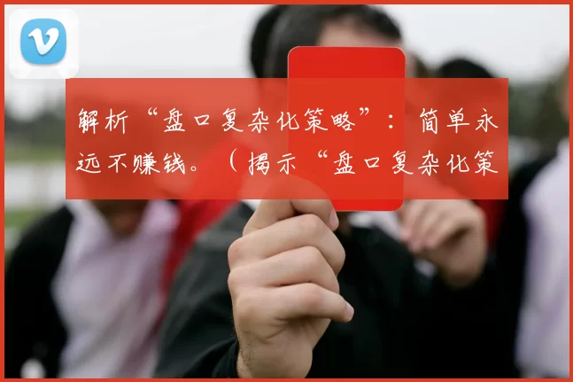 解析“盘口复杂化策略”：简单永远不赚钱。（揭示“盘口复杂化策略”：为什么简单思路难以盈利）