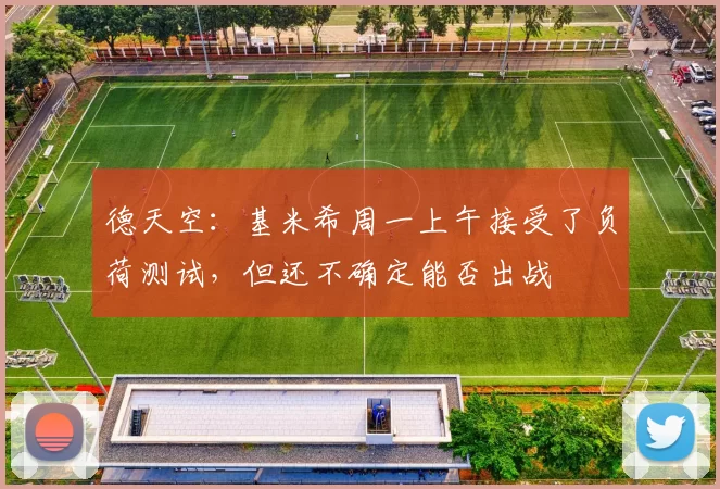德天空：基米希周一上午接受了负荷测试，但还不确定能否出战