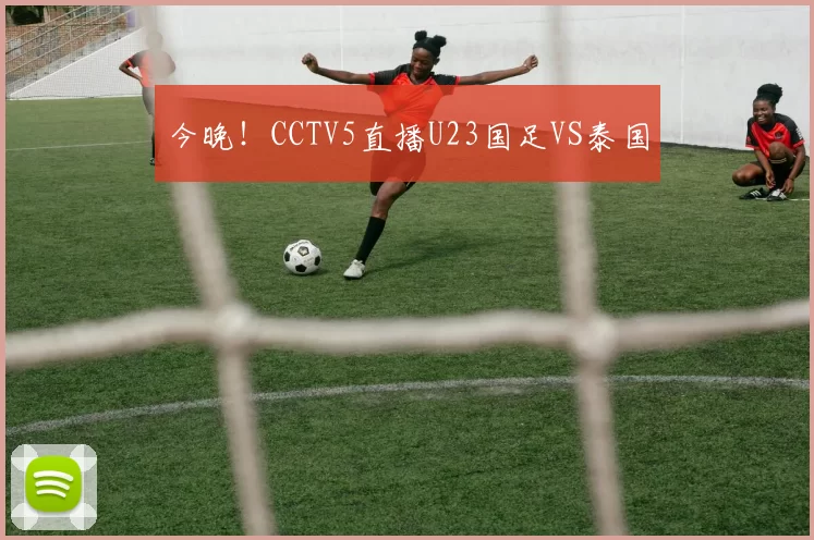 今晚！CCTV5直播U23国足VS泰国