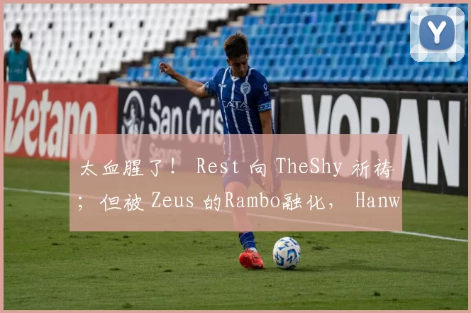 太血腥了！ Rest 向 TheShy 祈祷；但被 Zeus 的Rambo融化， Hanwha Life Esports 领先