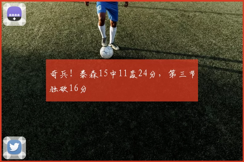 奇兵！泰森15中11轰24分，第三节独砍16分