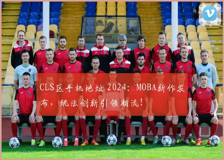 CLS区手机地址 2024：MOBA新作发布，玩法创新引领潮流！