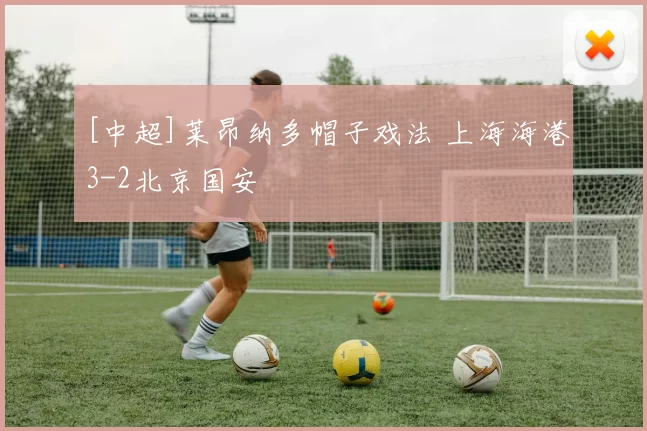[中超]莱昂纳多帽子戏法 上海海港3-2北京国安