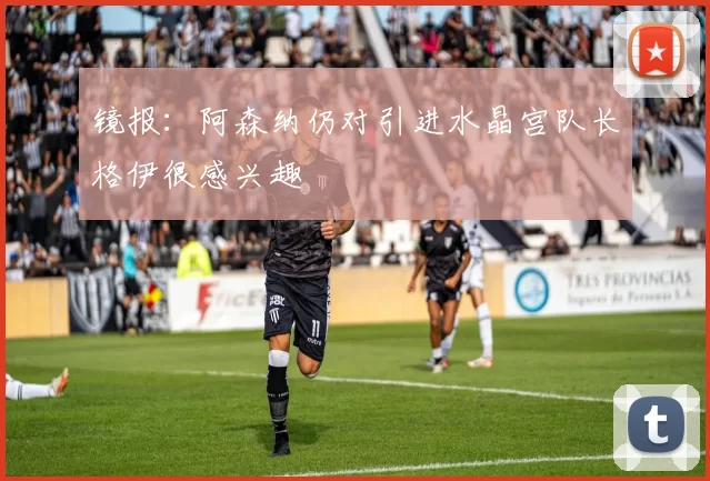 镜报：阿森纳仍对引进水晶宫队长格伊很感兴趣