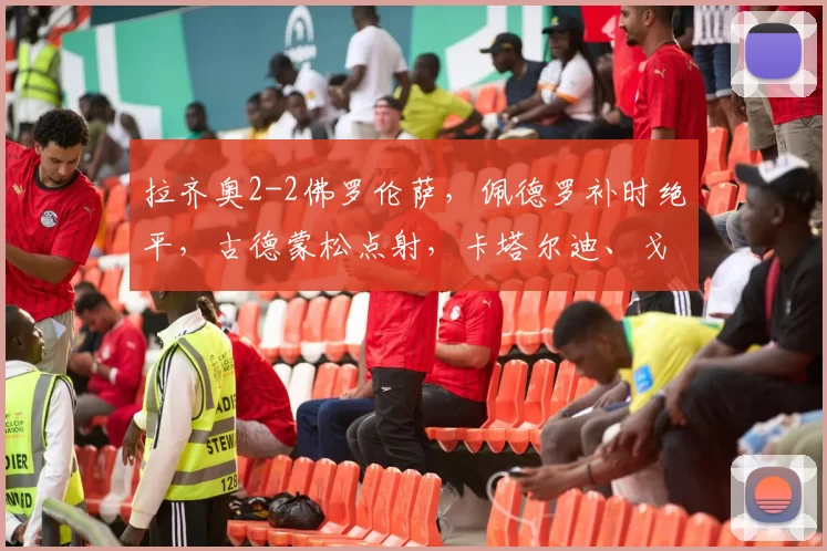 拉齐奥2-2佛罗伦萨，佩德罗补时绝平，古德蒙松点射，卡塔尔迪、戈森斯破门