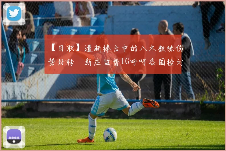 【日职】遭断棒击中的八木教练伤势好转　新庄监督IG呼吁各国检讨球棒安全｜日本职棒