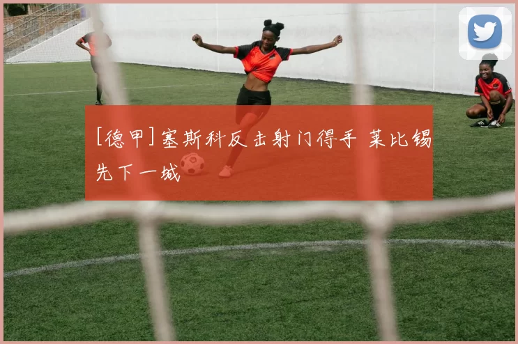 [德甲]塞斯科反击射门得手 莱比锡先下一城