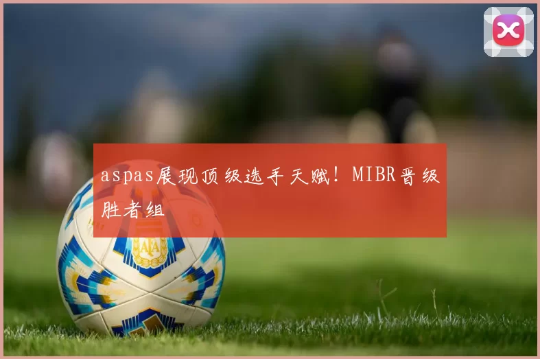 aspas展现顶级选手天赋！MIBR晋级胜者组