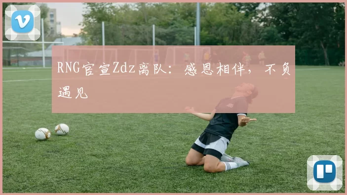 RNG官宣Zdz离队：感恩相伴，不负遇见