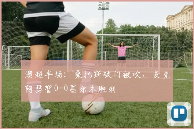 澳超半场：桑托斯破门被吹，麦克阿瑟暂0-0墨尔本胜利