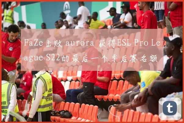 FaZe击败 aurora 获得ESL Pro League S22的最后一个季后赛名额