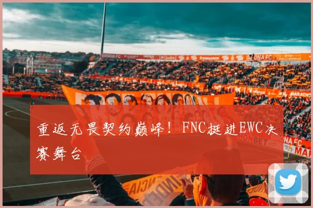 重返无畏契约巅峰！FNC挺进EWC决赛舞台