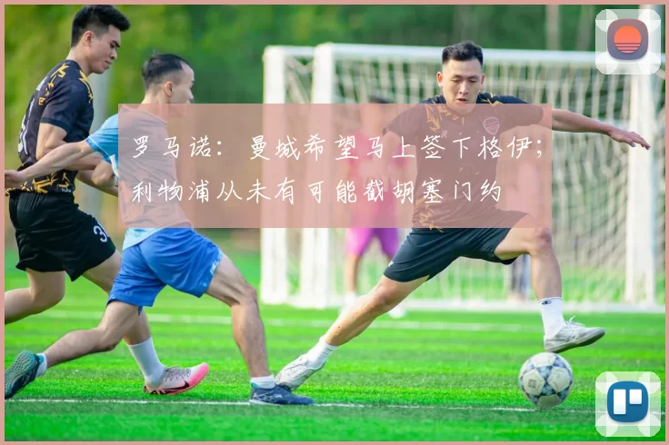 罗马诺：曼城希望马上签下格伊；利物浦从未有可能截胡塞门约