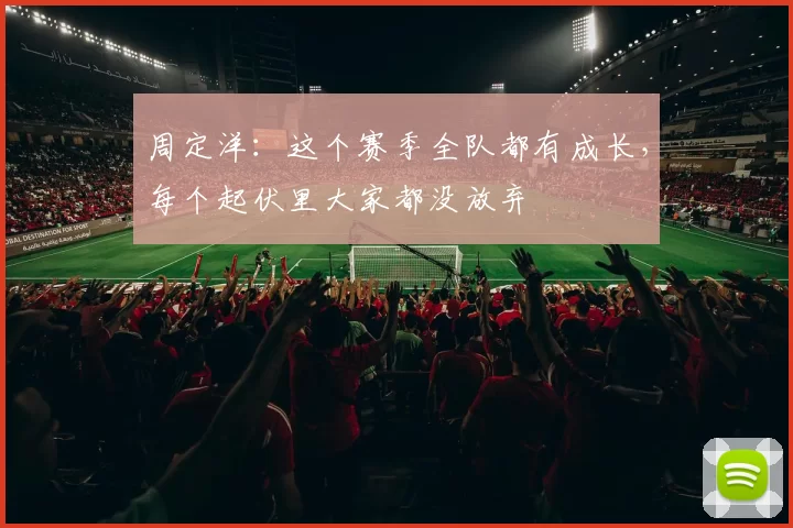 周定洋：这个赛季全队都有成长，每个起伏里大家都没放弃