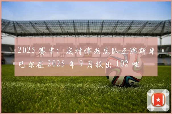 2025 赛季：底特律老虎队王牌斯库巴尔在 2025 年 9 月投出 102 哩火球