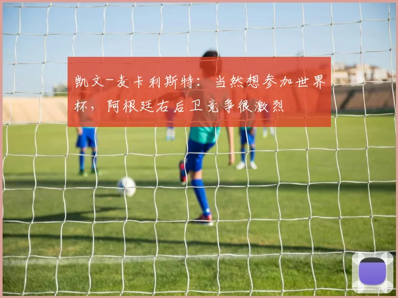 凯文-麦卡利斯特：当然想参加世界杯，阿根廷右后卫竞争很激烈