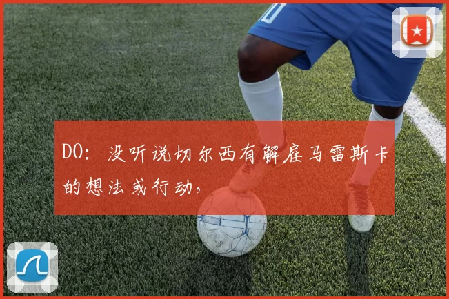 DO：没听说切尔西有解雇马雷斯卡的想法或行动，