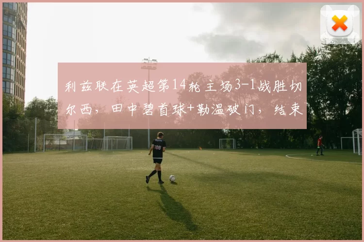 利兹联在英超第14轮主场3-1战胜切尔西，田中碧首球+勒温破门，结束连败并跳出降级区。